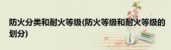防火分类和耐火等级(防火等级和耐火等级的划分)