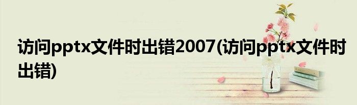 访问pptx文件时出错2007(访问pptx文件时出错)