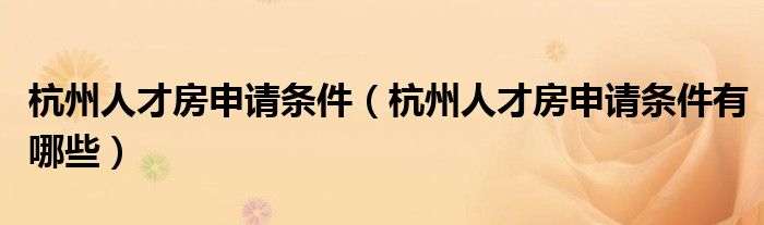 杭州人才房申请条件（杭州人才房申请条件有哪些）