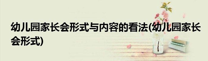 幼儿园家长会形式与内容的看法(幼儿园家长会形式)