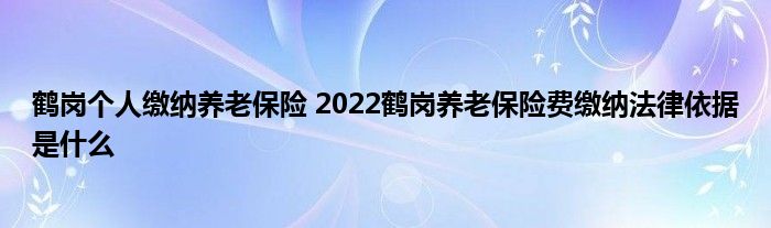 鹤岗个人缴纳养老保险 2022鹤岗养老保险费缴纳法律依据是什么