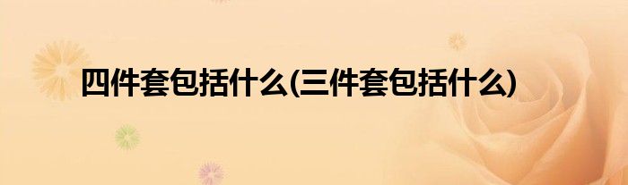 四件套包括什么(三件套包括什么)