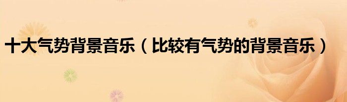十大气势背景音乐（比较有气势的背景音乐）
