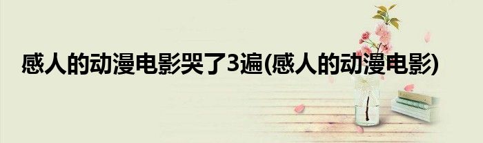 感人的动漫电影哭了3遍(感人的动漫电影)