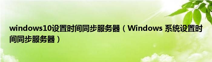 windows10设置时间同步服务器（Windows 系统设置时间同步服务器）