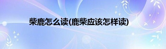 柴鹿怎么读(鹿柴应该怎样读)