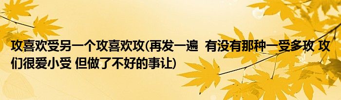 攻喜欢受另一个攻喜欢攻(再发一遍 有没有那种一受多攻 攻们很爱小受 但做了不好的事让)