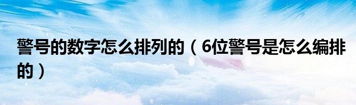 警号的数字怎么排列的（6位警号是怎么编排的）