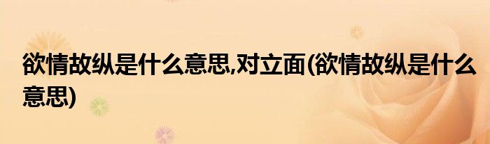 欲情故纵是什么意思,对立面(欲情故纵是什么意思)