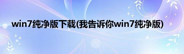 win7纯净版下载(我告诉你win7纯净版)