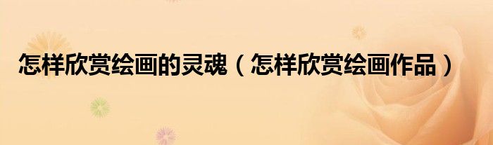 怎样欣赏绘画的灵魂（怎样欣赏绘画作品）