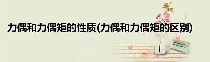 力偶和力偶矩的性质(力偶和力偶矩的区别)
