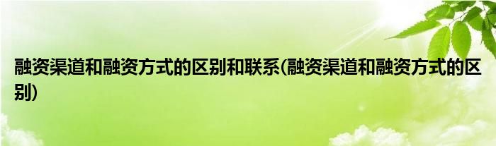 融资渠道和融资方式的区别和联系(融资渠道和融资方式的区别)