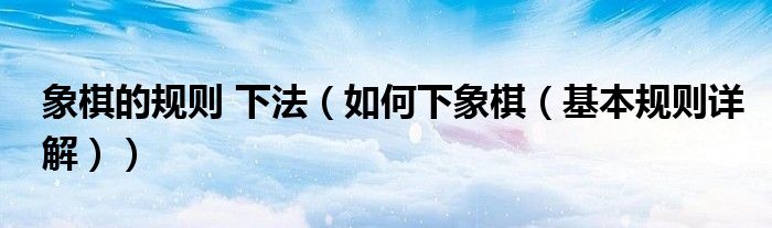 象棋的规则 下法（如何下象棋（基本规则详解））