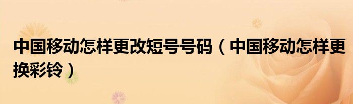 中国移动怎样更改短号号码（中国移动怎样更换彩铃）