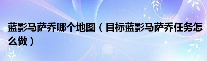 蓝影马萨乔哪个地图（目标蓝影马萨乔任务怎么做）