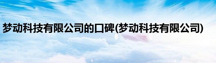 梦动科技有限公司的口碑(梦动科技有限公司)