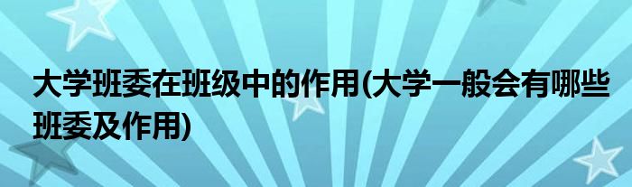 大学班委在班级中的作用(大学一般会有哪些班委及作用)