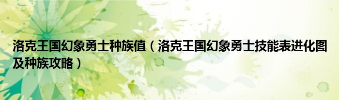 洛克王国幻象勇士种族值（洛克王国幻象勇士技能表进化图及种族攻略）