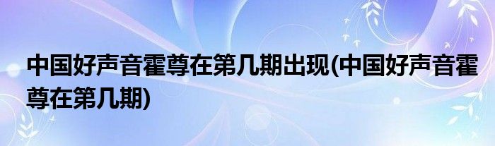 中国好声音霍尊在第几期出现(中国好声音霍尊在第几期)