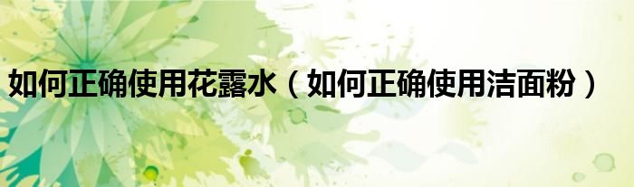 如何正确使用花露水（如何正确使用洁面粉）