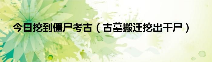 今日挖到僵尸考古（古墓搬迁挖出干尸）