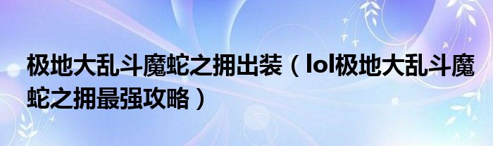 极地大乱斗魔蛇之拥出装（lol极地大乱斗魔蛇之拥最强攻略）