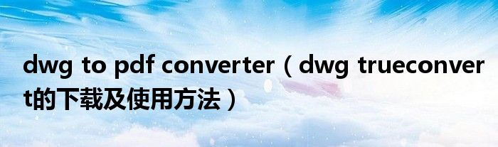 dwg to pdf converter（dwg trueconvert的下载及使用方法）