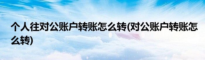 个人往对公账户转账怎么转(对公账户转账怎么转)