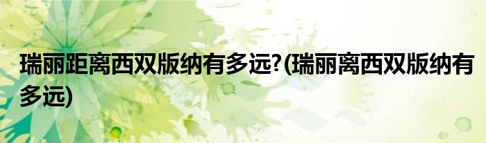 瑞丽距离西双版纳有多远?(瑞丽离西双版纳有多远)