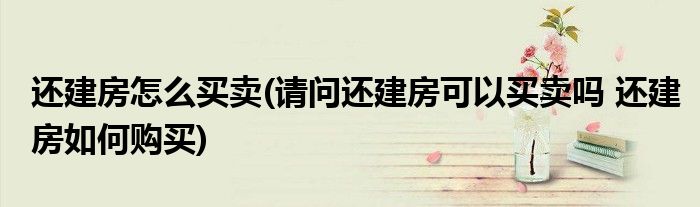 还建房怎么买卖(请问还建房可以买卖吗 还建房如何购买)