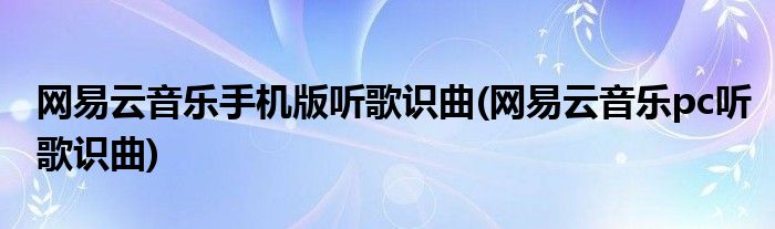 网易云音乐手机版听歌识曲(网易云音乐pc听歌识曲)