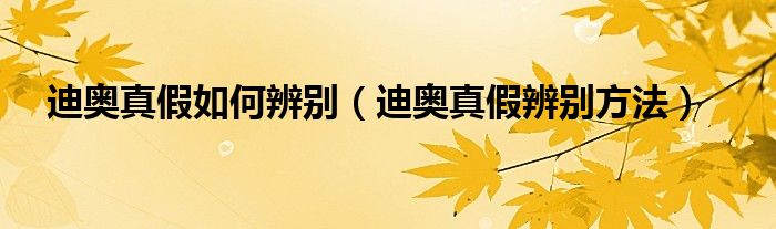 迪奥真假如何辨别（迪奥真假辨别方法）