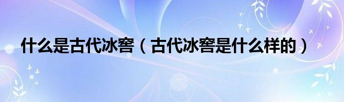 什么是古代冰窖（古代冰窖是什么样的）
