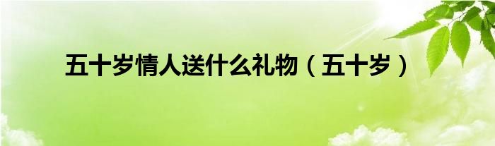 五十岁情人送什么礼物（五十岁）