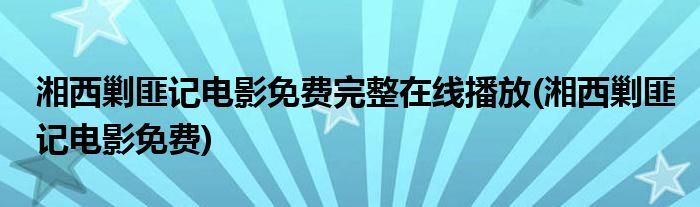 湘西剿匪记电影免费完整在线播放(湘西剿匪记电影免费)