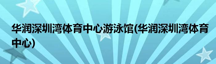 华润深圳湾体育中心游泳馆(华润深圳湾体育中心)