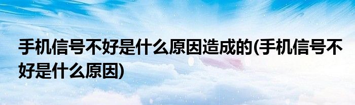 手机信号不好是什么原因造成的(手机信号不好是什么原因)