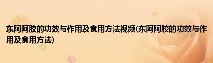 东阿阿胶的功效与作用及食用方法视频(东阿阿胶的功效与作用及食用方法)