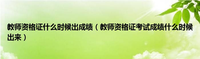 教师资格证什么时候出成绩（教师资格证考试成绩什么时候出来）