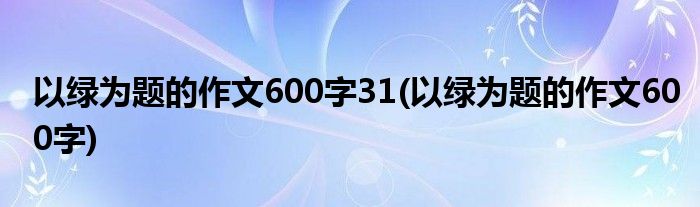 以绿为题的作文600字31(以绿为题的作文600字)
