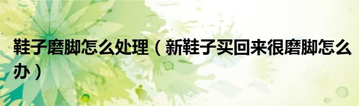 鞋子磨脚怎么处理（新鞋子买回来很磨脚怎么办）
