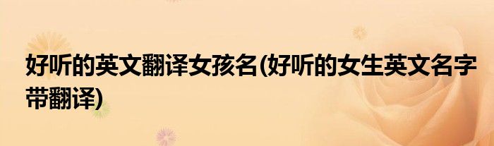 好听的英文翻译女孩名(好听的女生英文名字带翻译)