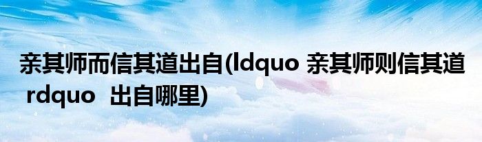 亲其师而信其道出自(ldquo 亲其师则信其道 rdquo 出自哪里)