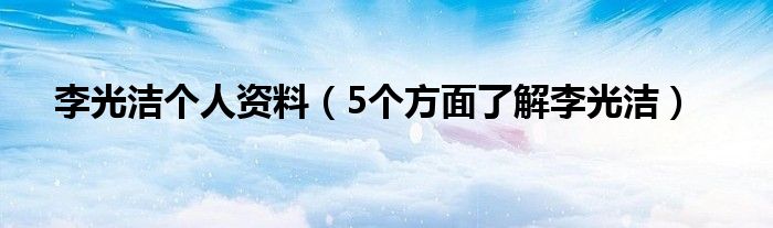 李光洁个人资料（5个方面了解李光洁）
