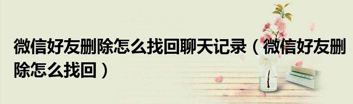 微信好友删除怎么找回聊天记录（微信好友删除怎么找回）