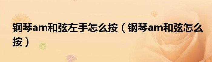 钢琴am和弦左手怎么按（钢琴am和弦怎么按）