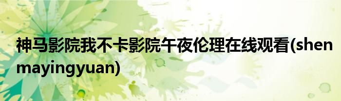 神马影院我不卡影院午夜伦理在线观看(shenmayingyuan)