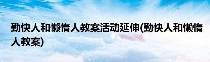 勤快人和懒惰人教案活动延伸(勤快人和懒惰人教案)