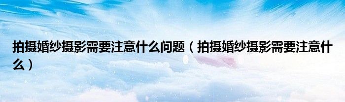 拍摄婚纱摄影需要注意什么问题（拍摄婚纱摄影需要注意什么）